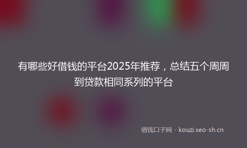 有哪些好借钱的平台2025年推荐，总结五个周周到贷款相同系列的平台