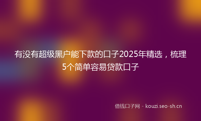 有没有超级黑户能下款的口子2025年精选，梳理5个简单容易贷款口子