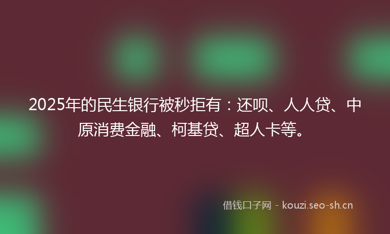 2025年的民生银行被秒拒有：还呗、人人贷、中原消费金融、柯基贷、超人卡等。