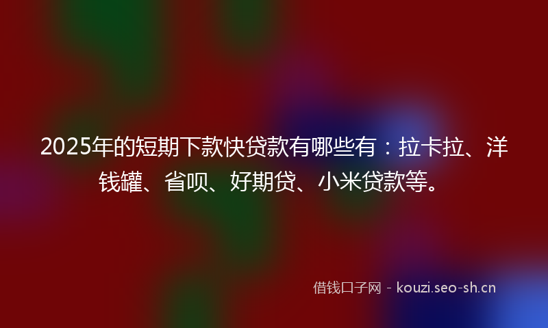 2025年的短期下款快贷款有哪些有：拉卡拉、洋钱罐、省呗、好期贷、小米贷款等。