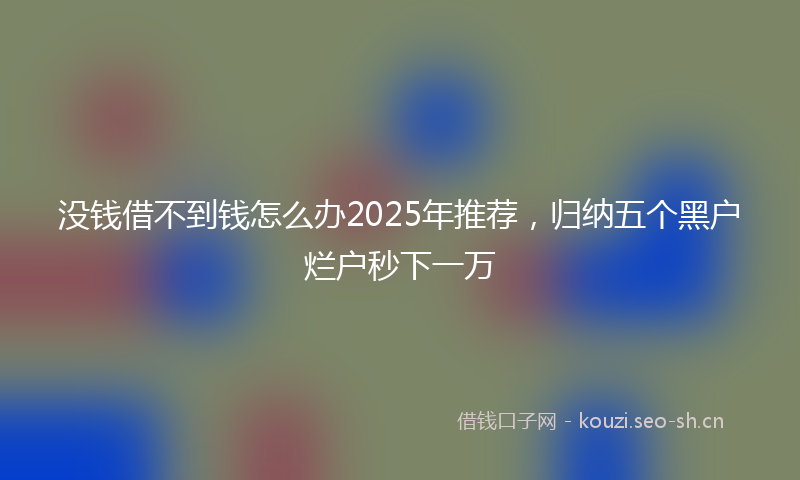 没钱借不到钱怎么办2025年推荐，归纳五个黑户烂户秒下一万