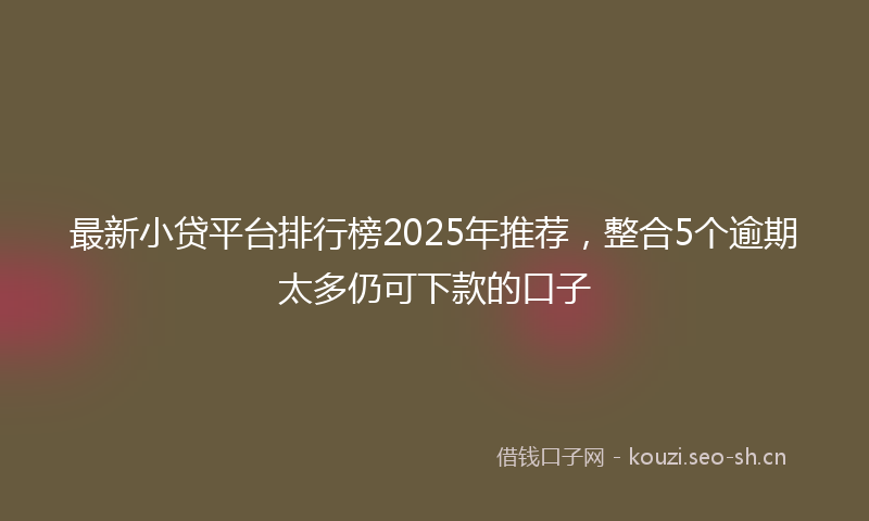 最新小贷平台排行榜2025年推荐，整合5个逾期太多仍可下款的口子