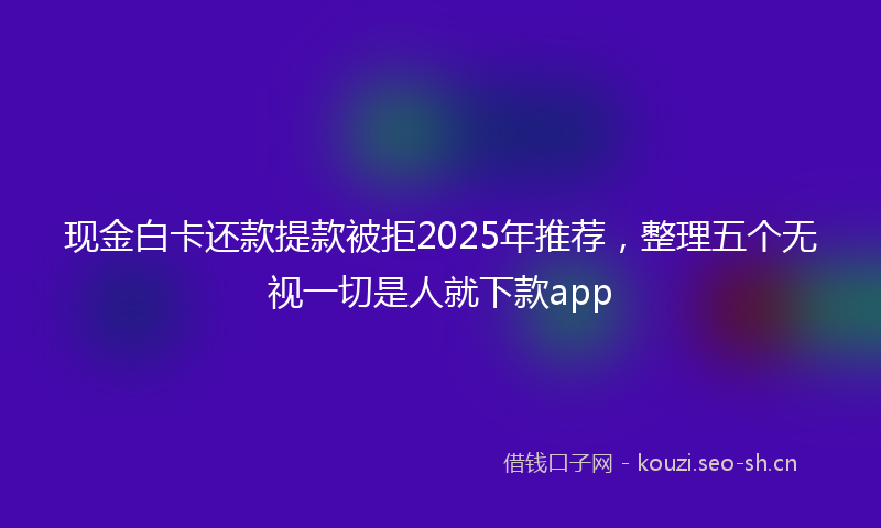 现金白卡还款提款被拒2025年推荐，整理五个无视一切是人就下款app