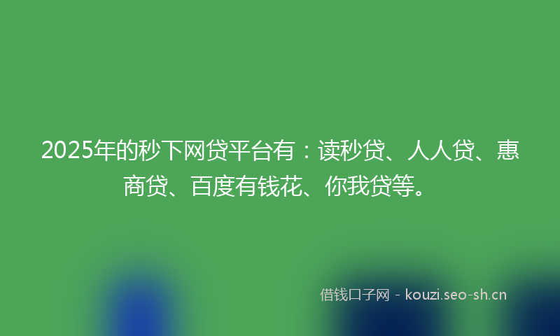2025年的秒下网贷平台有：读秒贷、人人贷、惠商贷、百度有钱花、你我贷等。