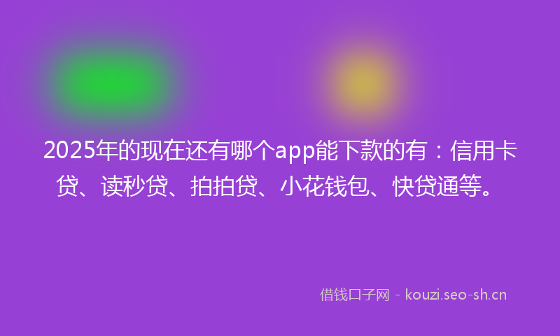 2025年的现在还有哪个app能下款的有：信用卡贷、读秒贷、拍拍贷、小花钱包、快贷通等。