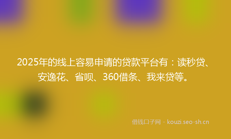 2025年的线上容易申请的贷款平台有:读秒贷、安逸花、省呗、360借条、我来贷等。