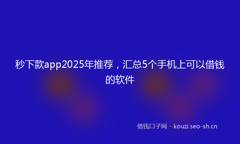 秒下款app2025年推荐，汇总5个手机上可以借钱的软件