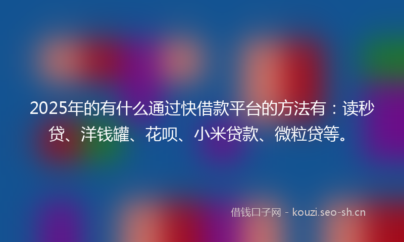 2025年的有什么通过快借款平台的方法有：读秒贷、洋钱罐、花呗、小米贷款、微粒贷等。