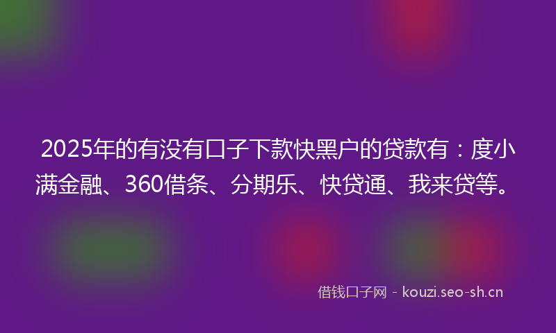 2025年的有没有口子下款快黑户的贷款有：度小满金融、360借条、分期乐、快贷通、我来贷等。