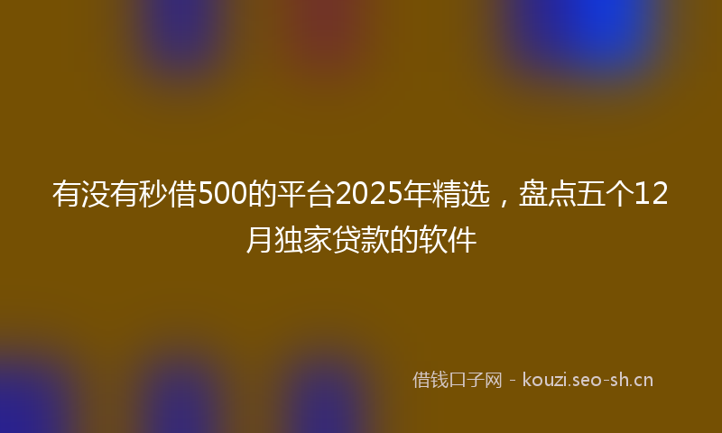 有没有秒借500的平台2025年精选，盘点五个12月独家贷款的软件