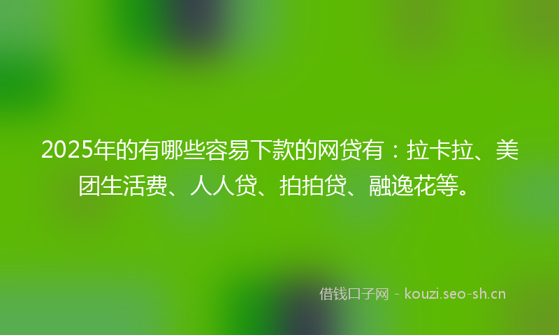 2025年的有哪些容易下款的网贷有:拉卡拉、美团生活费、人人贷、拍拍贷、融逸花等。