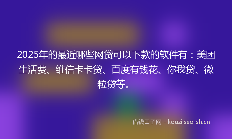 2025年的最近哪些网贷可以下款的软件有：美团生活费、维信卡卡贷、百度有钱花、你我贷、微粒贷等。