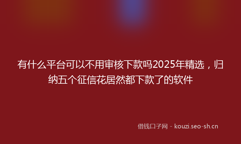 有什么平台可以不用审核下款吗2025年精选，归纳五个征信花居然都下款了的软件
