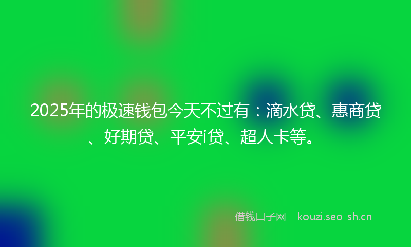 2025年的极速钱包今天不过有：滴水贷、惠商贷、好期贷、平安i贷、超人卡等。