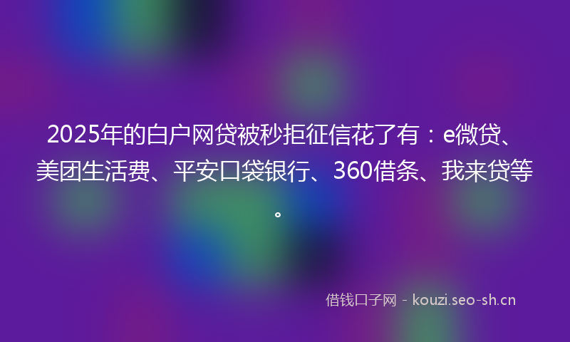 2025年的白户网贷被秒拒征信花了有：e微贷、美团生活费、平安口袋银行、360借条、我来贷等。