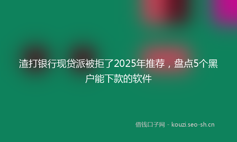 渣打银行现贷派被拒了2025年推荐，盘点5个黑户能下款的软件