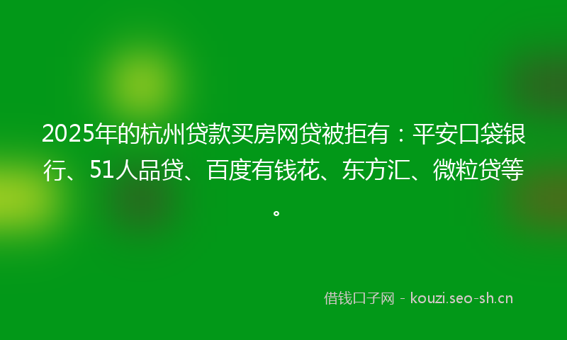2025年的杭州贷款买房网贷被拒有：平安口袋银行、51人品贷、百度有钱花、东方汇、微粒贷等。