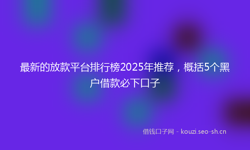 最新的放款平台排行榜2025年推荐，概括5个黑户借款必下口子