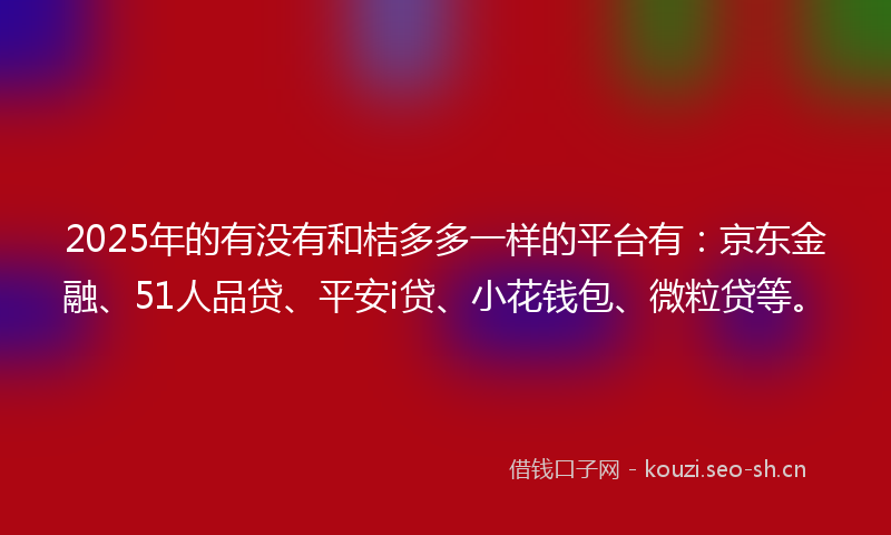 2025年的有没有和桔多多一样的平台有：京东金融、51人品贷、平安i贷、小花钱包、微粒贷等。