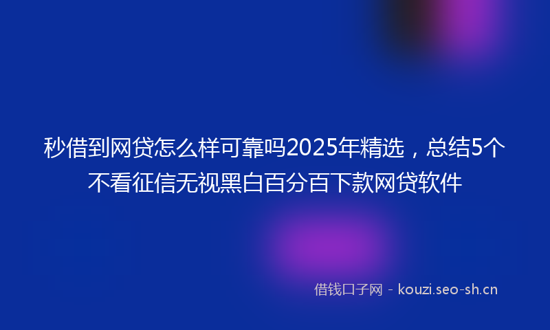 秒借到网贷怎么样可靠吗2025年精选，总结5个不看征信无视黑白百分百下款网贷软件