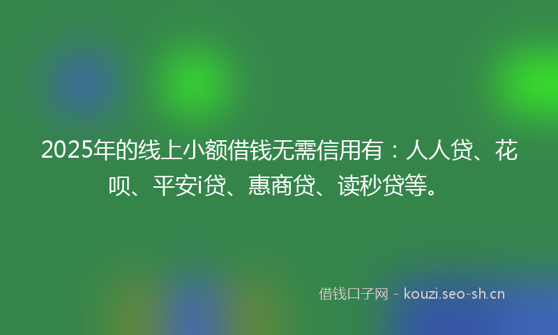 2025年的线上小额借钱无需信用有：人人贷、花呗、平安i贷、惠商贷、读秒贷等。