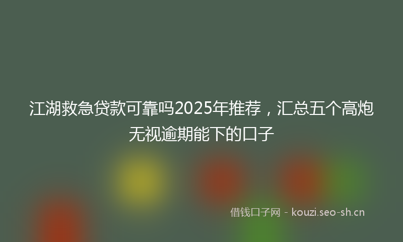 江湖救急贷款可靠吗2025年推荐，汇总五个高炮无视逾期能下的口子