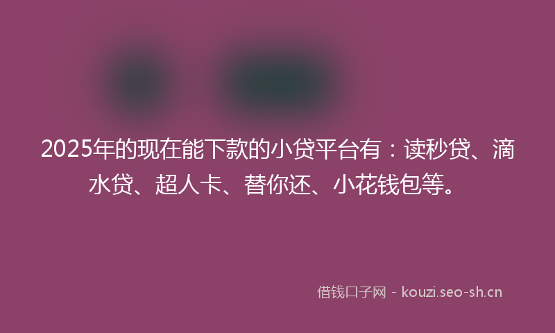 2025年的现在能下款的小贷平台有：读秒贷、滴水贷、超人卡、替你还、小花钱包等。