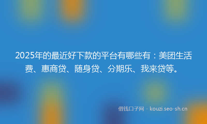 2025年的最近好下款的平台有哪些有：美团生活费、惠商贷、随身贷、分期乐、我来贷等。