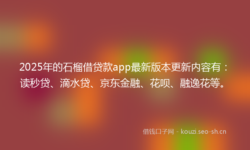 2025年的石榴借贷款app最新版本更新内容有：读秒贷、滴水贷、京东金融、花呗、融逸花等。