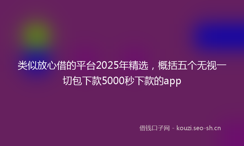 类似放心借的平台2025年精选，概括五个无视一切包下款5000秒下款的app
