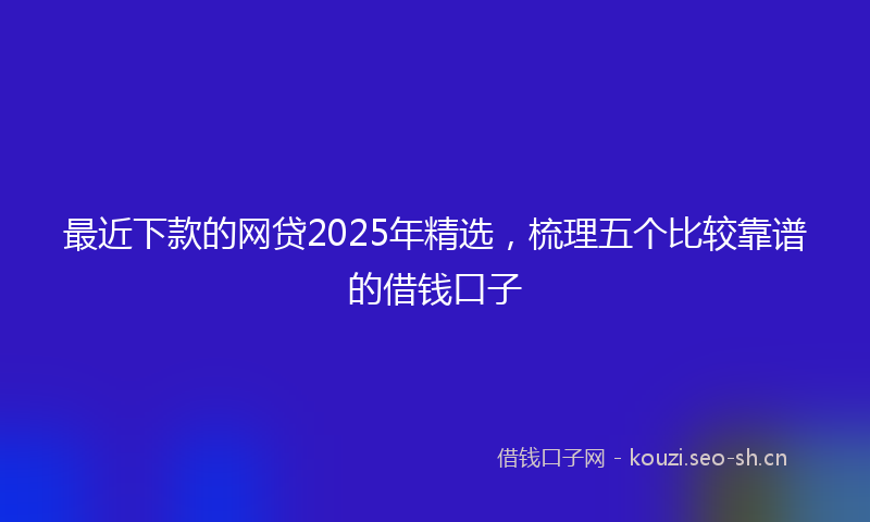 最近下款的网贷2025年精选，梳理五个比较靠谱的借钱口子