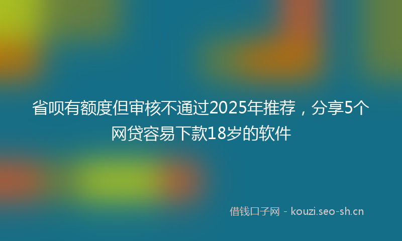 省呗有额度但审核不通过2025年推荐，分享5个网贷容易下款18岁的软件