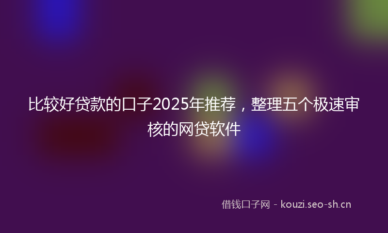 比较好贷款的口子2025年推荐，整理五个极速审核的网贷软件