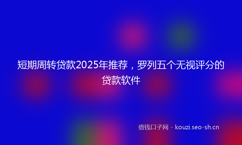 短期周转贷款2025年推荐，罗列五个无视评分的贷款软件