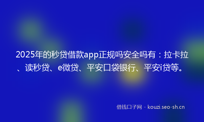 2025年的秒贷借款app正规吗安全吗有：拉卡拉、读秒贷、e微贷、平安口袋银行、平安i贷等。