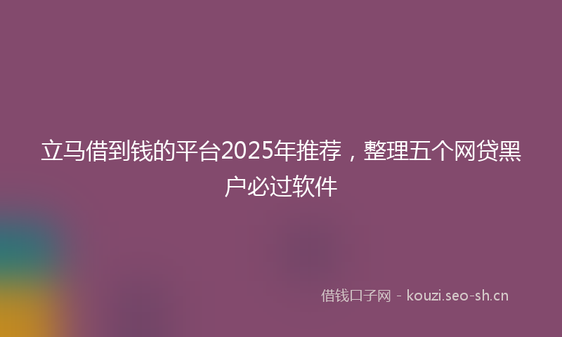 立马借到钱的平台2025年推荐，整理五个网贷黑户必过软件