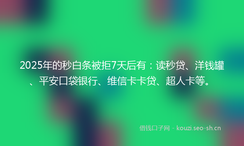 2025年的秒白条被拒7天后有：读秒贷、洋钱罐、平安口袋银行、维信卡卡贷、超人卡等。