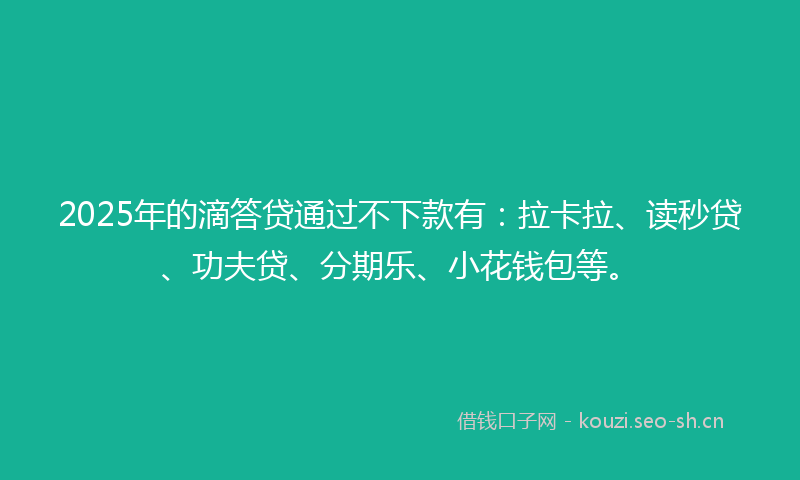 2025年的滴答贷通过不下款有：拉卡拉、读秒贷、功夫贷、分期乐、小花钱包等。