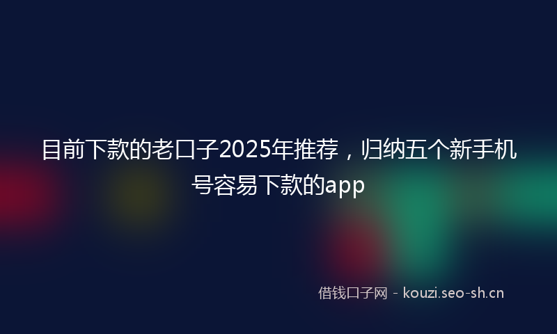 目前下款的老口子2025年推荐，归纳五个新手机号容易下款的app
