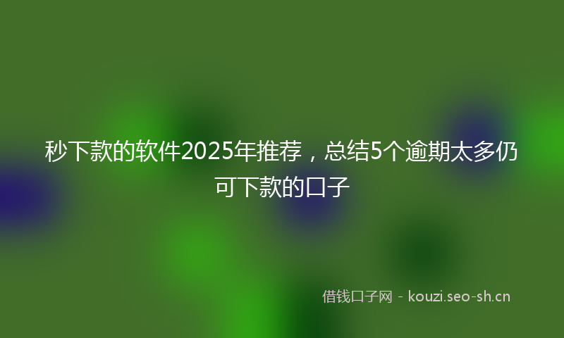 秒下款的软件2025年推荐,总结5个逾期太多仍可下款的口子