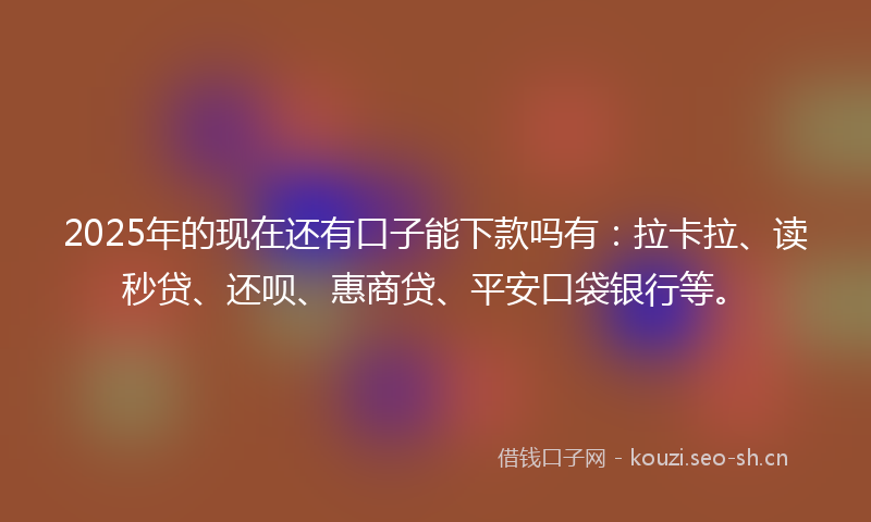 2025年的现在还有口子能下款吗有:拉卡拉、读秒贷、还呗、惠商贷、平安口袋银行等。