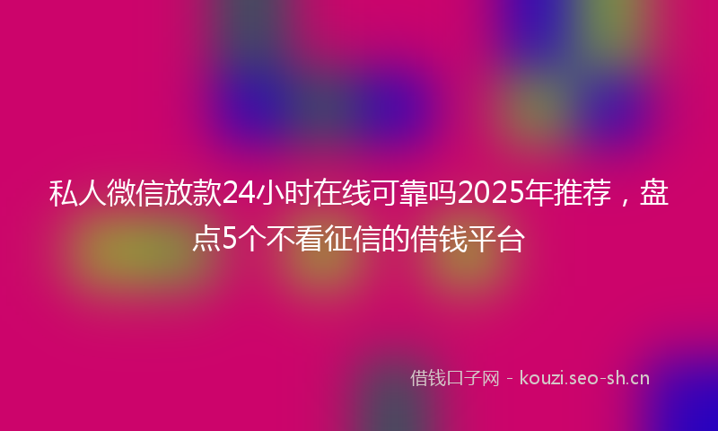 私人微信放款24小时在线可靠吗2025年推荐，盘点5个不看征信的借钱平台