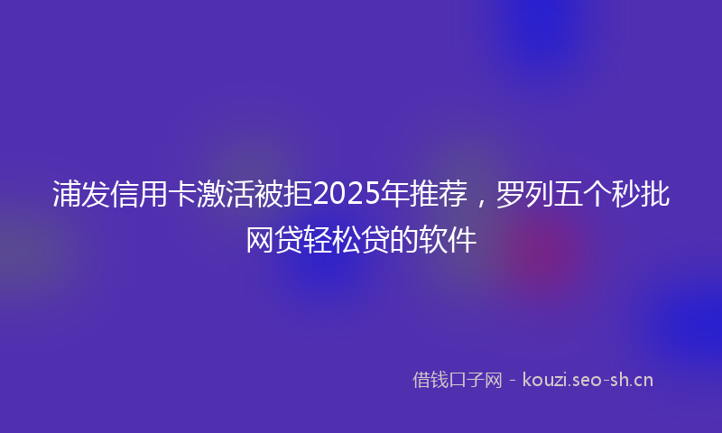 浦发信用卡激活被拒2025年推荐，罗列五个秒批网贷轻松贷的软件