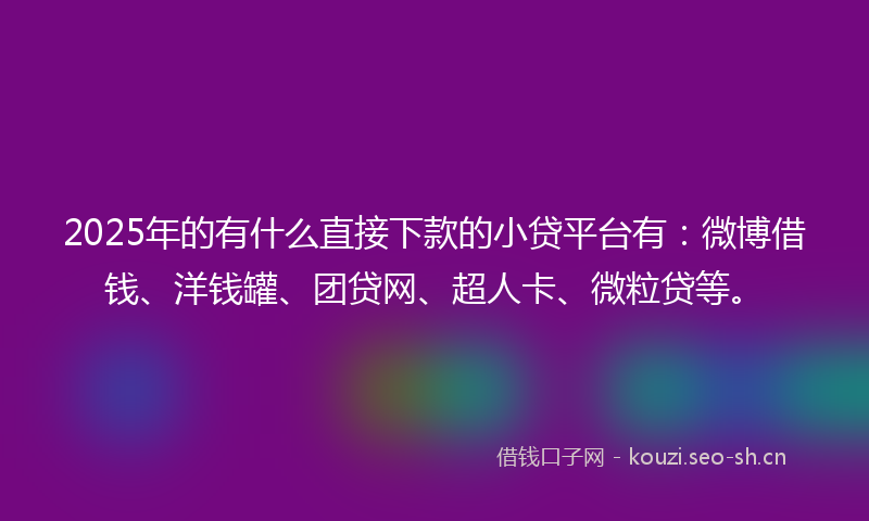 2025年的有什么直接下款的小贷平台有：微博借钱、洋钱罐、团贷网、超人卡、微粒贷等。