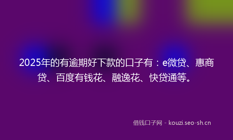 2025年的有逾期好下款的口子有：e微贷、惠商贷、百度有钱花、融逸花、快贷通等。