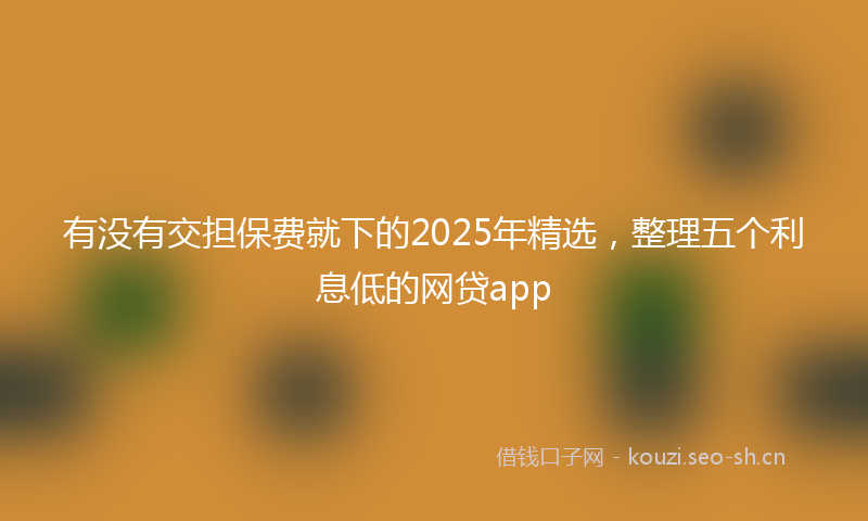 有没有交担保费就下的2025年精选，整理五个利息低的网贷app