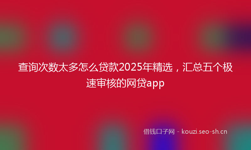 查询次数太多怎么贷款2025年精选，汇总五个极速审核的网贷app