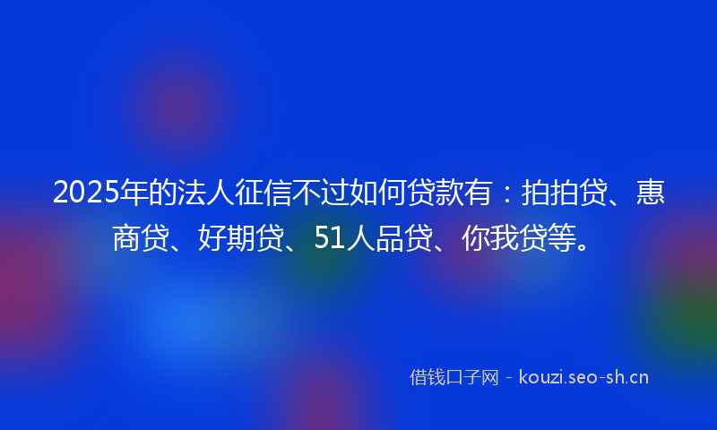 2025年的法人征信不过如何贷款有：拍拍贷、惠商贷、好期贷、51人品贷、你我贷等。