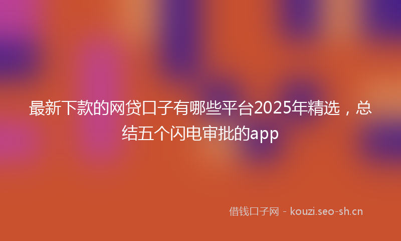 最新下款的网贷口子有哪些平台2025年精选，总结五个闪电审批的app