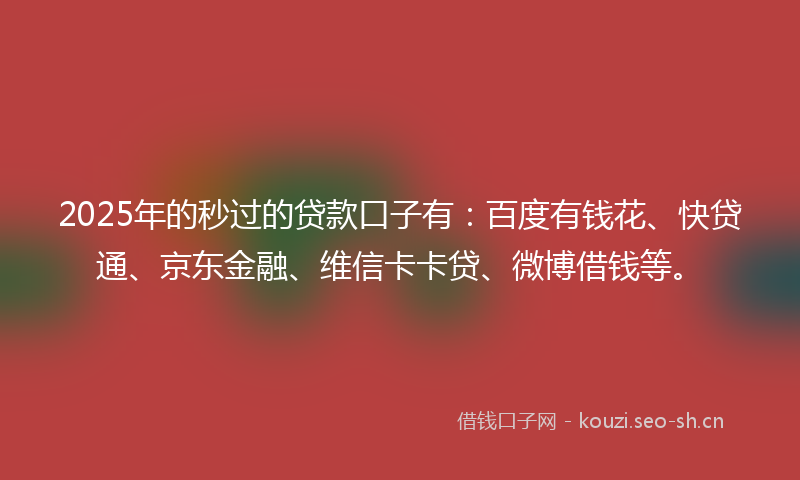 2025年的秒过的贷款口子有：百度有钱花、快贷通、京东金融、维信卡卡贷、微博借钱等。